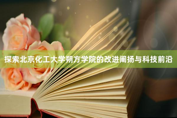 探索北京化工大学朔方学院的改进阐扬与科技前沿